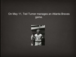 On May 11, Ted Turner manages an Atlanta Braves
game.
 