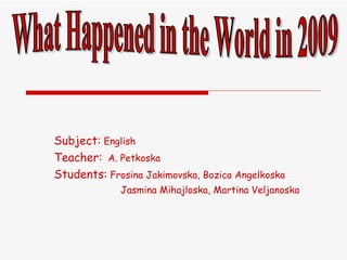 Subject:  English Teacher:   A. Petkoska Students:  Frosina Jakimovska, Bozica Angelkoska Jasmina Mihajloska, Martina Veljanoska What Happened in the World in 2009 