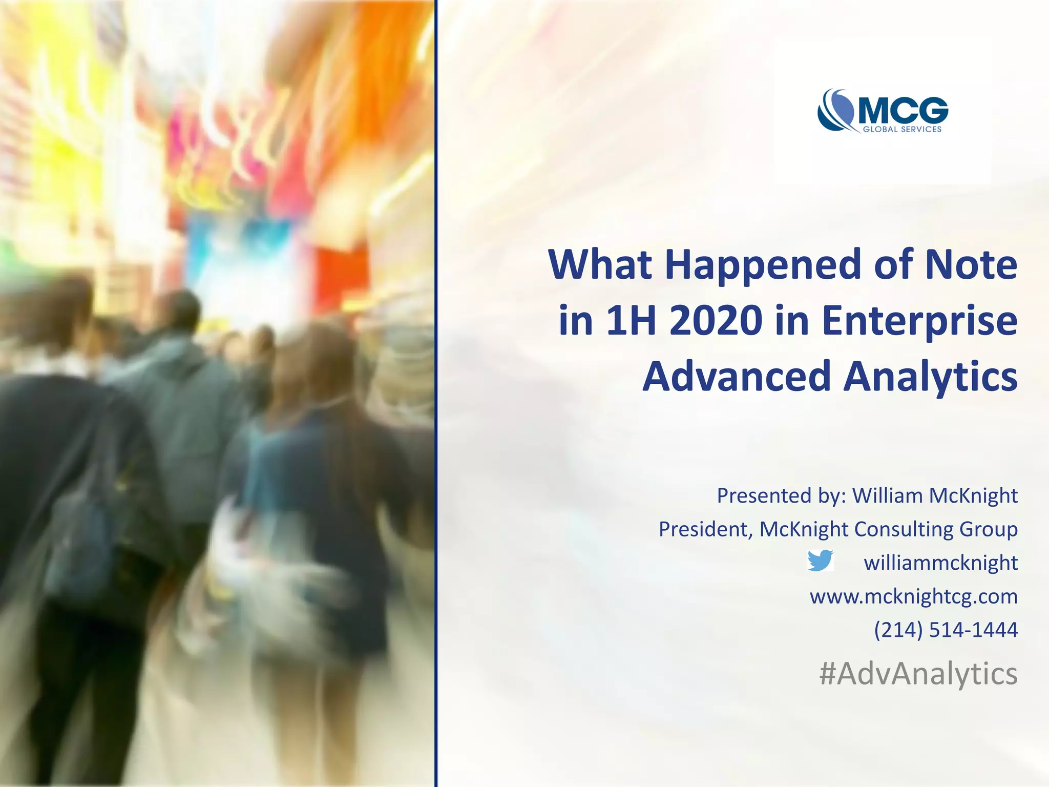 What Happened of Note
in 1H 2020 in Enterprise
Advanced Analytics
Presented by: William McKnight
President, McKnight Consulting Group
williammcknight
www.mcknightcg.com
(214) 514-1444
#AdvAnalytics
 
