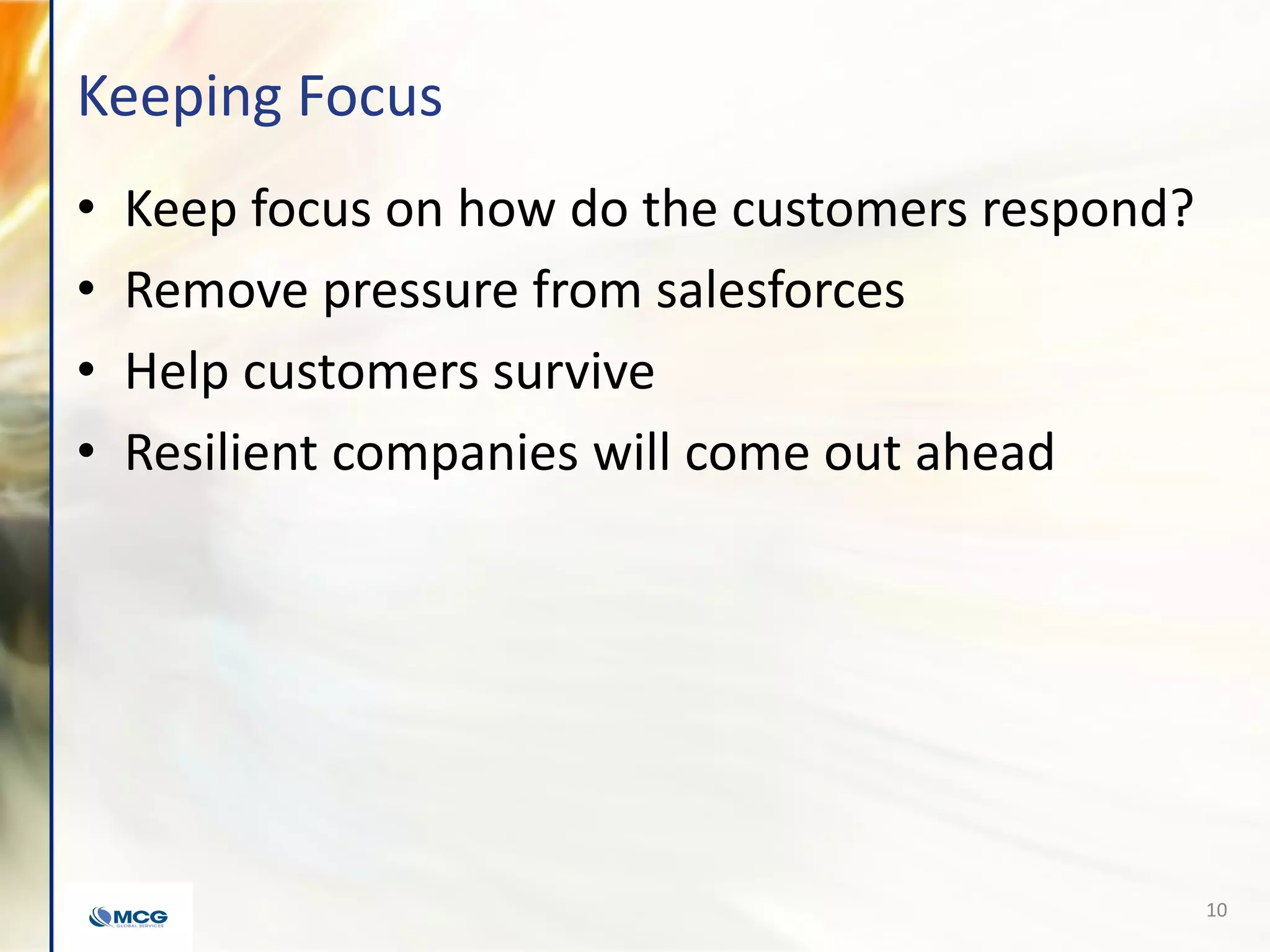 Keeping Focus
• Keep focus on how do the customers respond?
• Remove pressure from salesforces
• Help customers survive
• Resilient companies will come out ahead
10
 