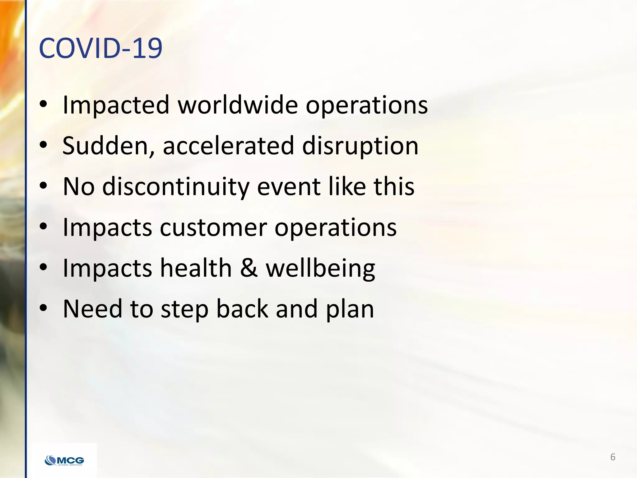 COVID-19
• Impacted worldwide operations
• Sudden, accelerated disruption
• No discontinuity event like this
• Impacts customer operations
• Impacts health & wellbeing
• Need to step back and plan
6
 