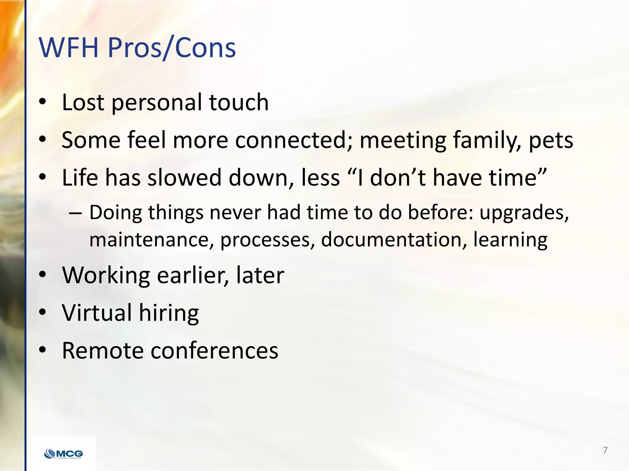 WFH Pros/Cons
• Lost personal touch
• Some feel more connected; meeting family, pets
• Life has slowed down, less “I don’t have time”
– Doing things never had time to do before: upgrades,
maintenance, processes, documentation, learning
• Working earlier, later
• Virtual hiring
• Remote conferences
7
 