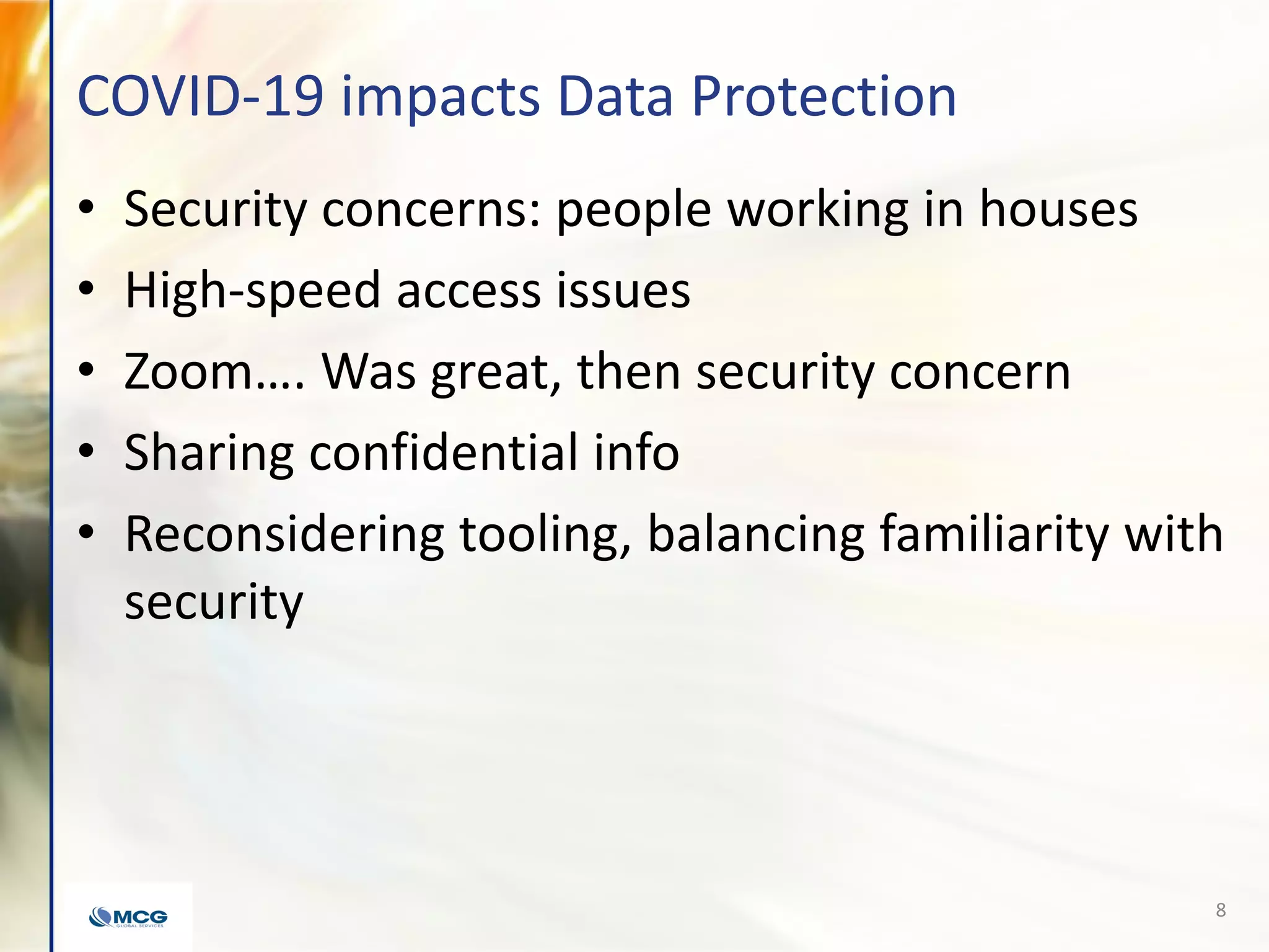 COVID-19 impacts Data Protection
• Security concerns: people working in houses
• High-speed access issues
• Zoom…. Was great, then security concern
• Sharing confidential info
• Reconsidering tooling, balancing familiarity with
security
8
 