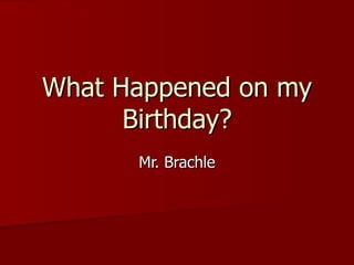 What Happened on my Birthday? Mr. Brachle 
