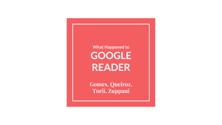 What Happened to
GOOGLE
READER
Gomes, Queiroz,
Torii, Zuppani
 