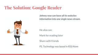 The Solution: Google Reader
Johnny now can have all its websites
information into one single news stream.
He also can:
Mark for reading later
Share with friends
PS. Technology was based in RSS/Atom
 