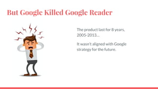 But Google Killed Google Reader
The product last for 8 years,
2005-2013…
It wasn't aligned with Google
strategy for the future.
 