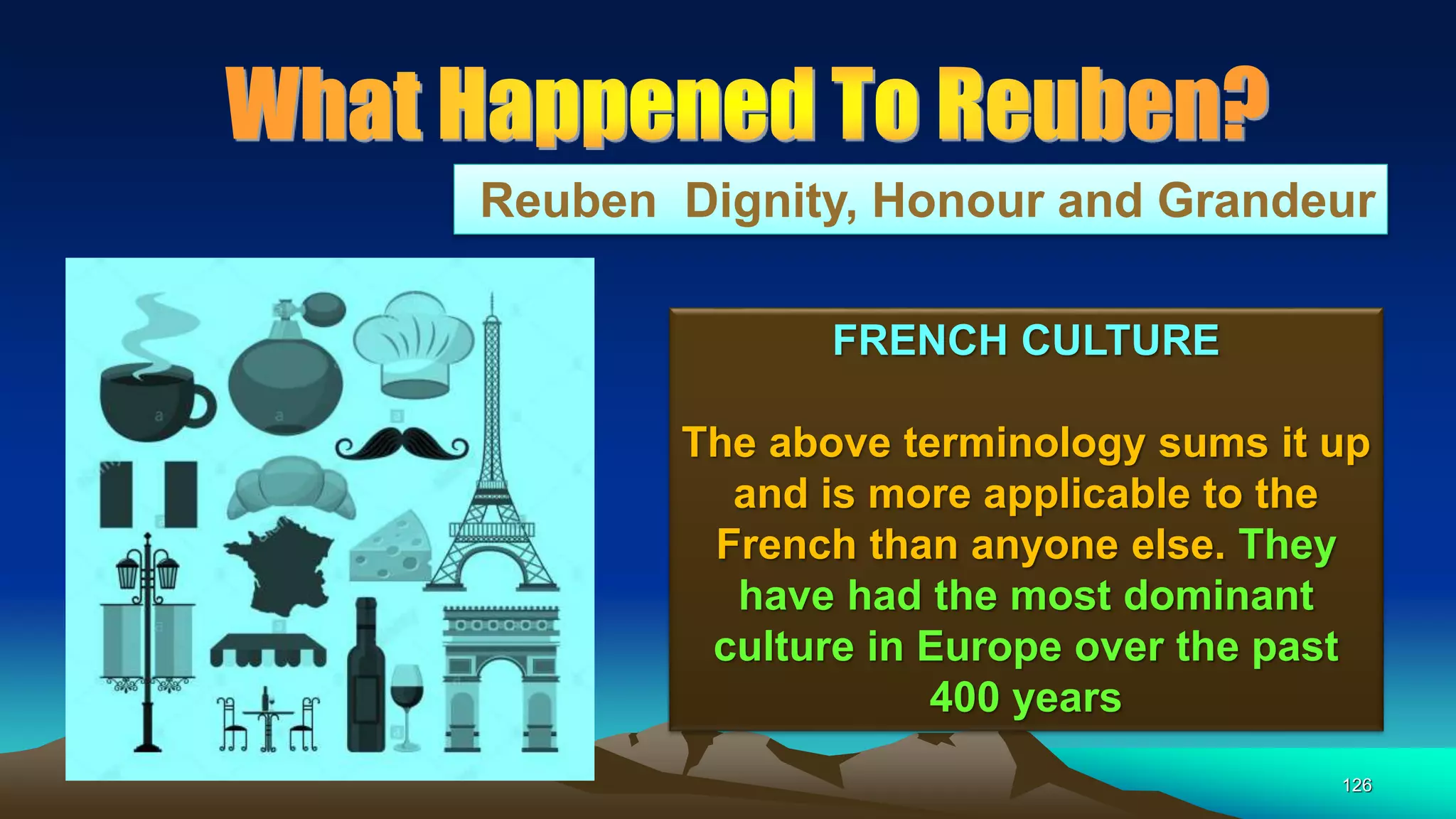 126
Reuben Dignity, Honour and Grandeur
FRENCH CULTURE
The above terminology sums it up
and is more applicable to the
French than anyone else. They
have had the most dominant
culture in Europe over the past
400 years
 