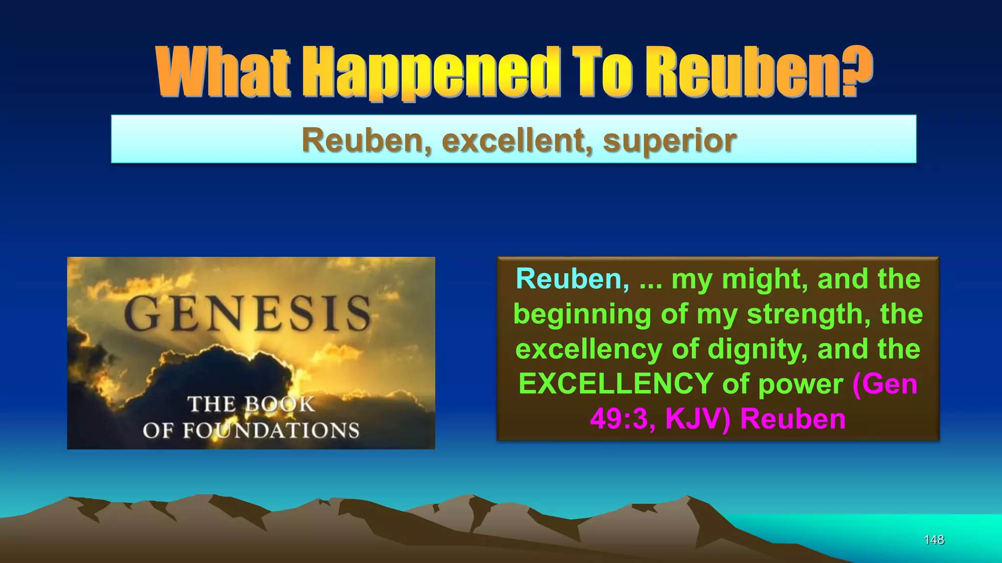 148
Reuben, excellent, superior
Reuben, ... my might, and the
beginning of my strength, the
excellency of dignity, and the
EXCELLENCY of power (Gen
49:3, KJV) Reuben
 