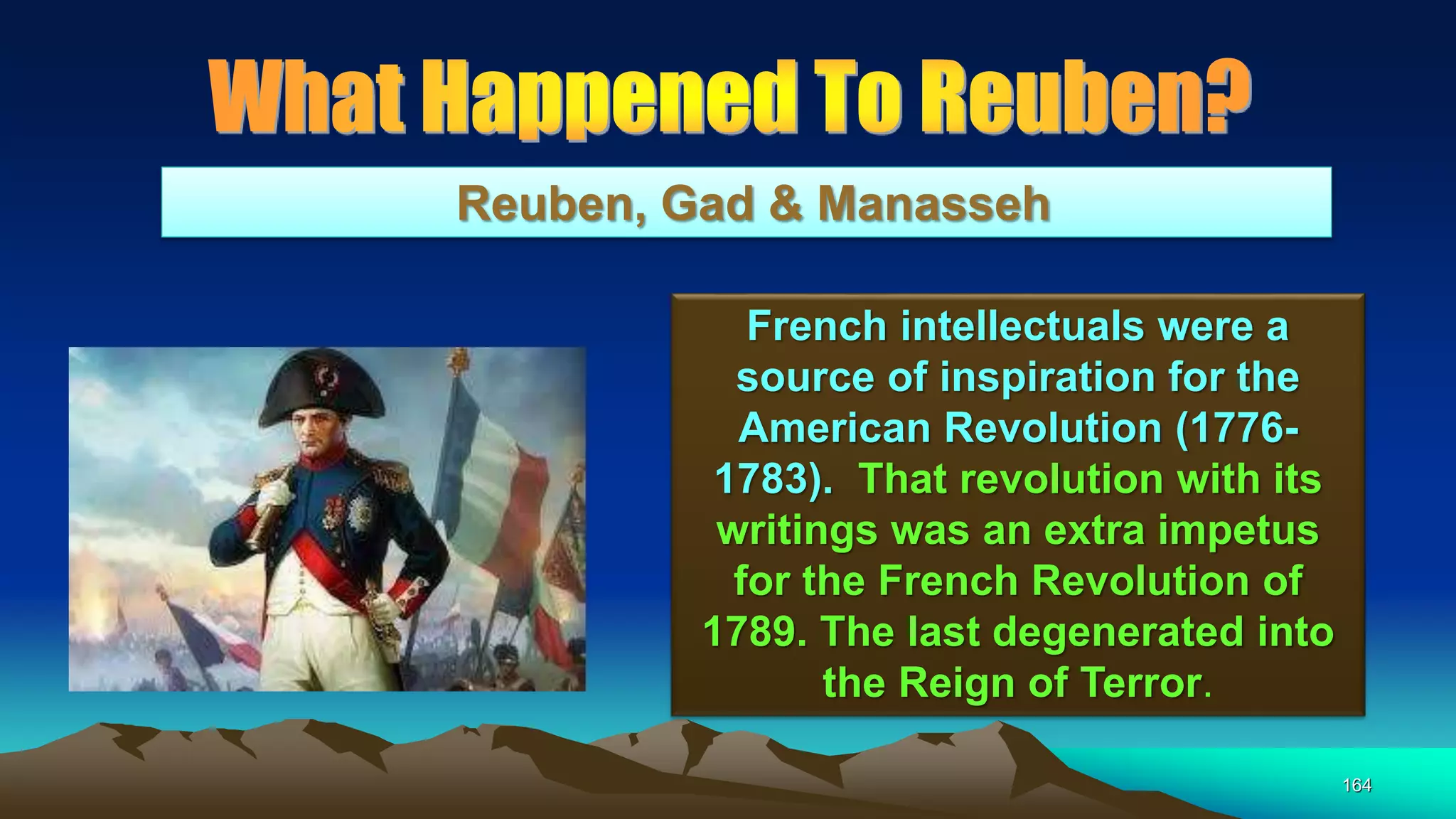 164
Reuben, Gad & Manasseh
French intellectuals were a
source of inspiration for the
American Revolution (1776-
1783). That revolution with its
writings was an extra impetus
for the French Revolution of
1789. The last degenerated into
the Reign of Terror.
 
