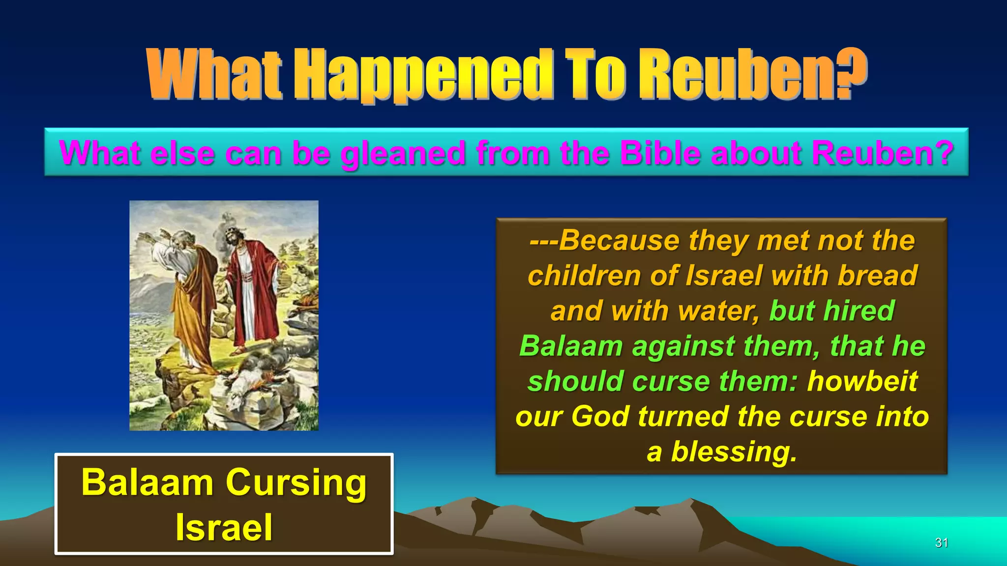 31
---Because they met not the
children of Israel with bread
and with water, but hired
Balaam against them, that he
should curse them: howbeit
our God turned the curse into
a blessing.
What else can be gleaned from the Bible about Reuben?
Balaam Cursing
Israel
 