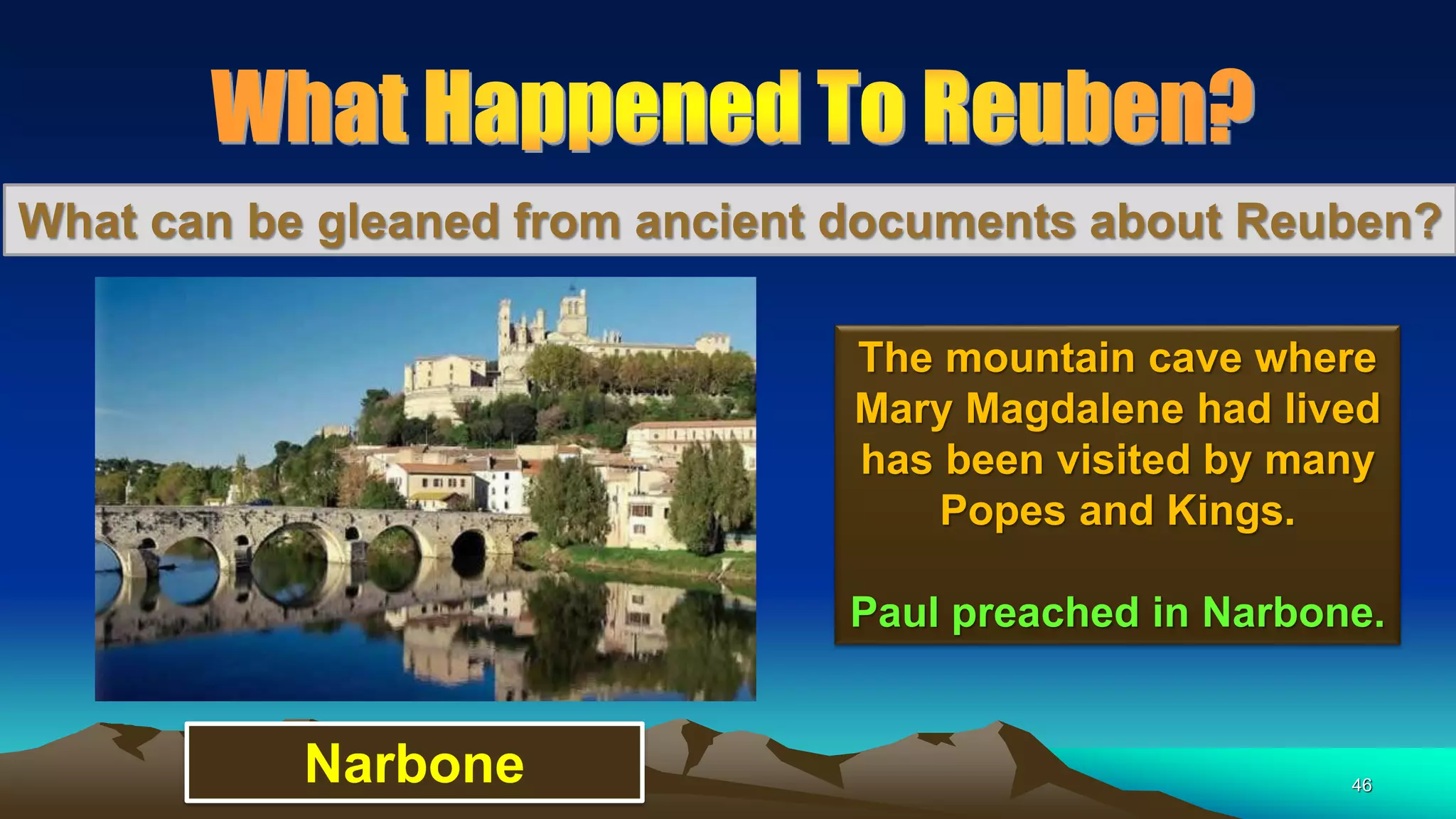 46
What can be gleaned from ancient documents about Reuben?
The mountain cave where
Mary Magdalene had lived
has been visited by many
Popes and Kings.
Paul preached in Narbone.
Narbone
 