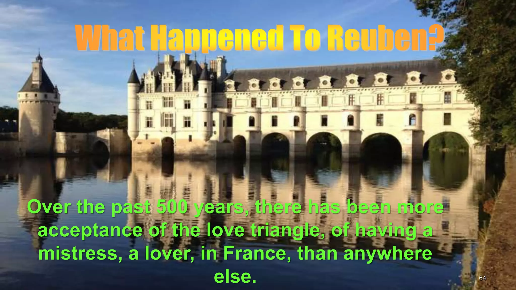 64
Over the past 500 years, there has been more
acceptance of the love triangle, of having a
mistress, a lover, in France, than anywhere
else.
 