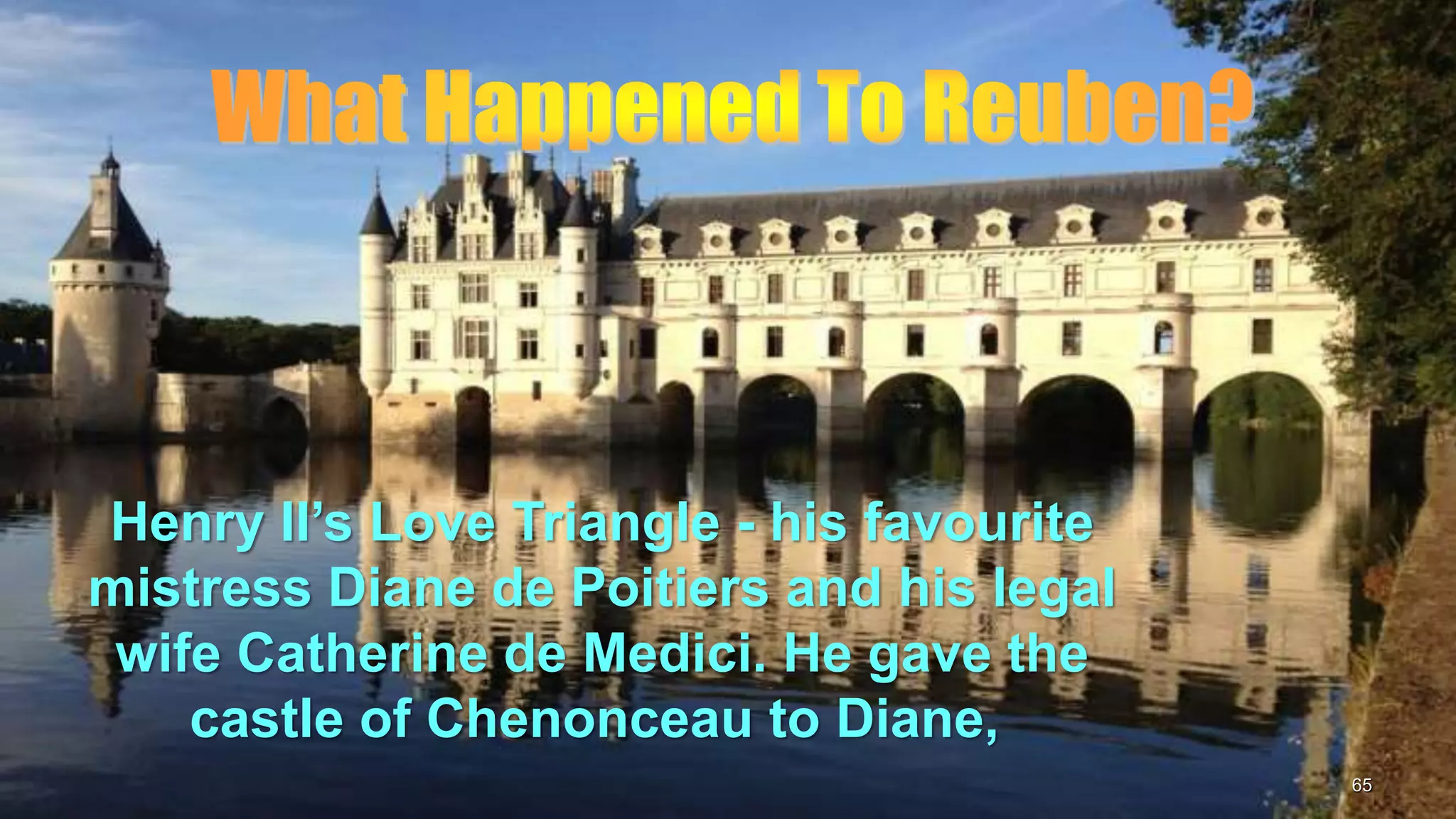 65
Henry II’s Love Triangle - his favourite
mistress Diane de Poitiers and his legal
wife Catherine de Medici. He gave the
castle of Chenonceau to Diane,
 