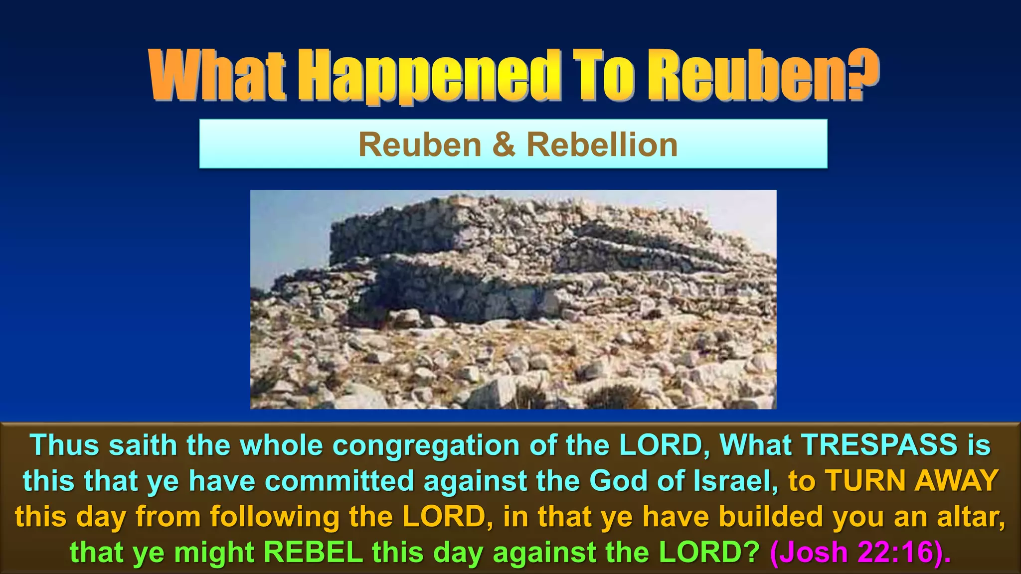 74
Reuben & Rebellion
Thus saith the whole congregation of the LORD, What TRESPASS is
this that ye have committed against the God of Israel, to TURN AWAY
this day from following the LORD, in that ye have builded you an altar,
that ye might REBEL this day against the LORD? (Josh 22:16).
 