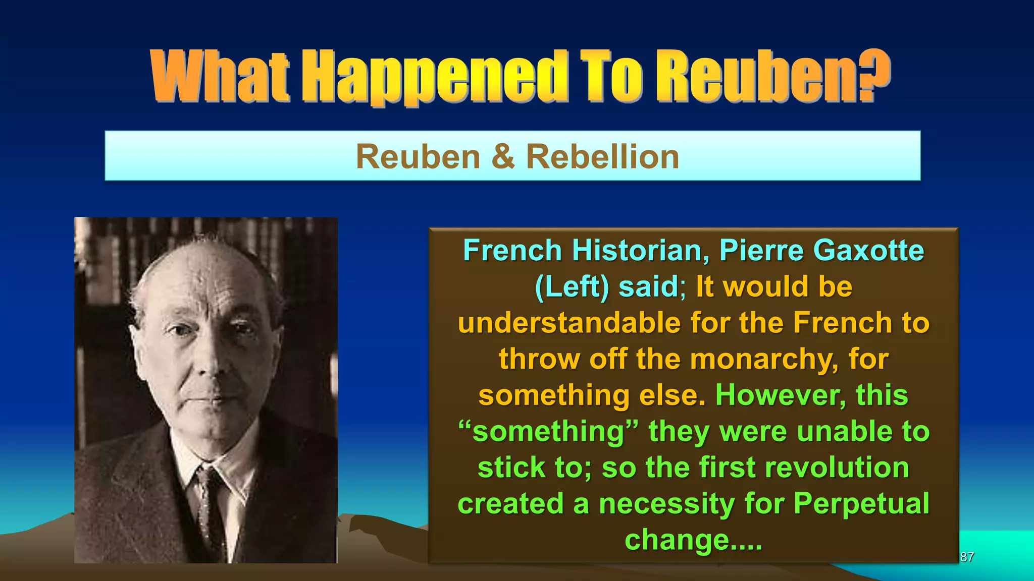 87
Reuben & Rebellion
French Historian, Pierre Gaxotte
(Left) said; It would be
understandable for the French to
throw off the monarchy, for
something else. However, this
“something” they were unable to
stick to; so the first revolution
created a necessity for Perpetual
change....
 