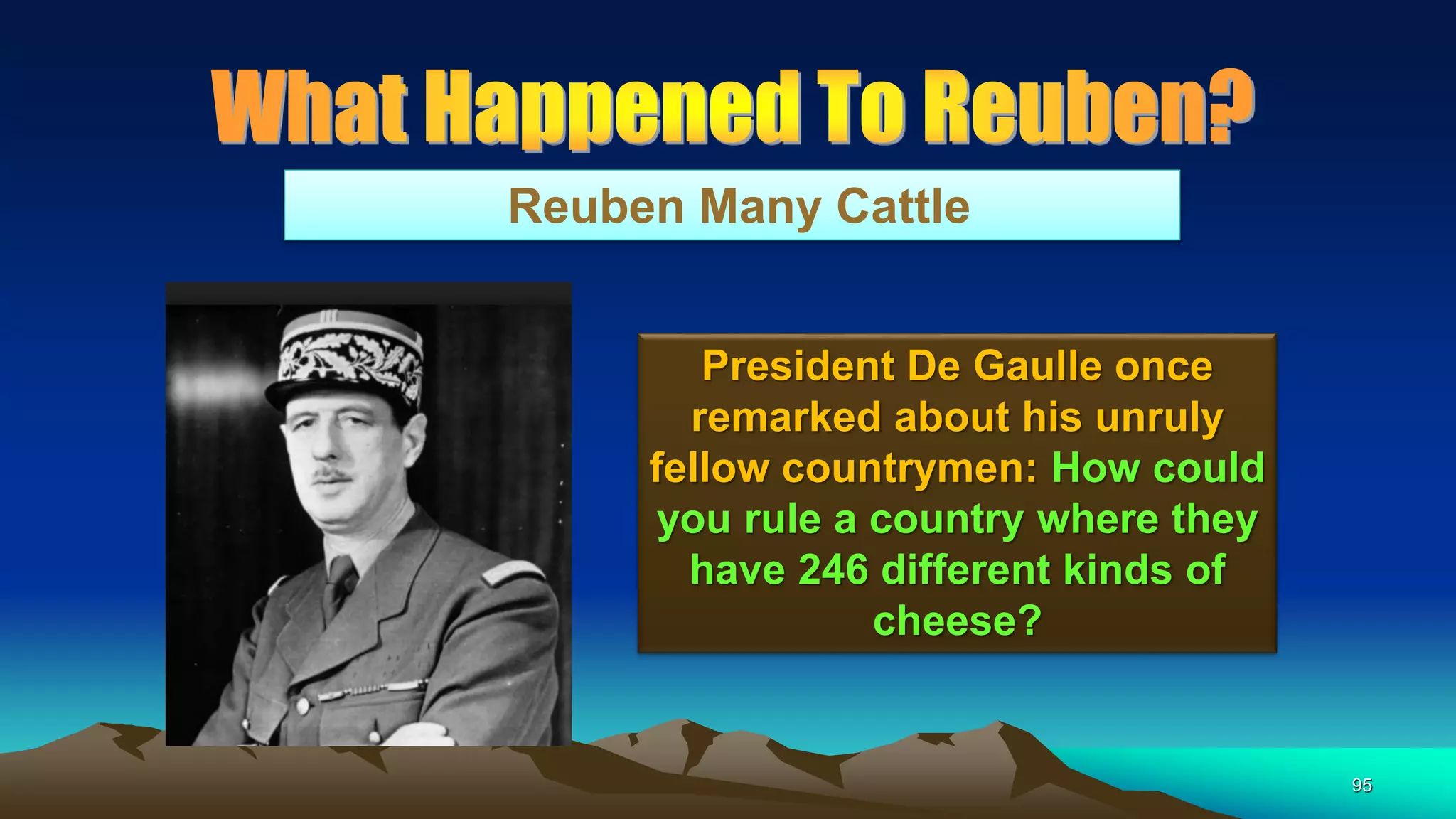 95
Reuben Many Cattle
President De Gaulle once
remarked about his unruly
fellow countrymen: How could
you rule a country where they
have 246 different kinds of
cheese?
 