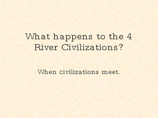 What happens to the 4 River Civilizations? When civilizations meet. 