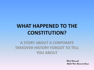 WHAT HAPPENED TO THE CONSTITUTION? A STORY ABOUT A CORPORATE TAKEOVER HISTORY FORGOT TO TELL YOU ABOUT Rabbit Hole Research Group Mark Wasmuth 