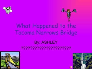 What Happened to the Tacoma Narrows Bridge By: ASHLEY ?????????????????????? 
