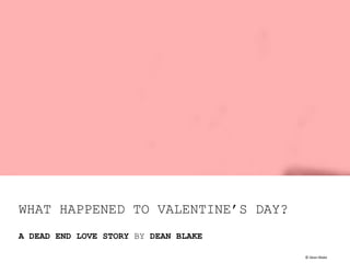 WHAT HAPPENED TO VALENTINE’S DAY?
A DEAD END LOVE STORY BY DEAN BLAKE
©	
  Dean	
  Blake	
  

 