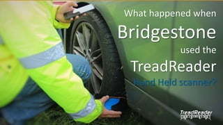 What happened when
Bridgestone
used the
TreadReader
Hand Held scanner?
 