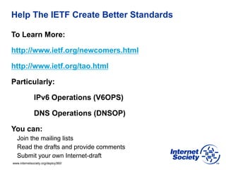 www.internetsociety.org/deploy360/
Help The IETF Create Better Standards
To Learn More:
http://www.ietf.org/newcomers.html...