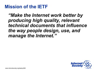 www.internetsociety.org/deploy360/
Mission of the IETF
“Make the Internet work better by
producing high quality, relevant
...