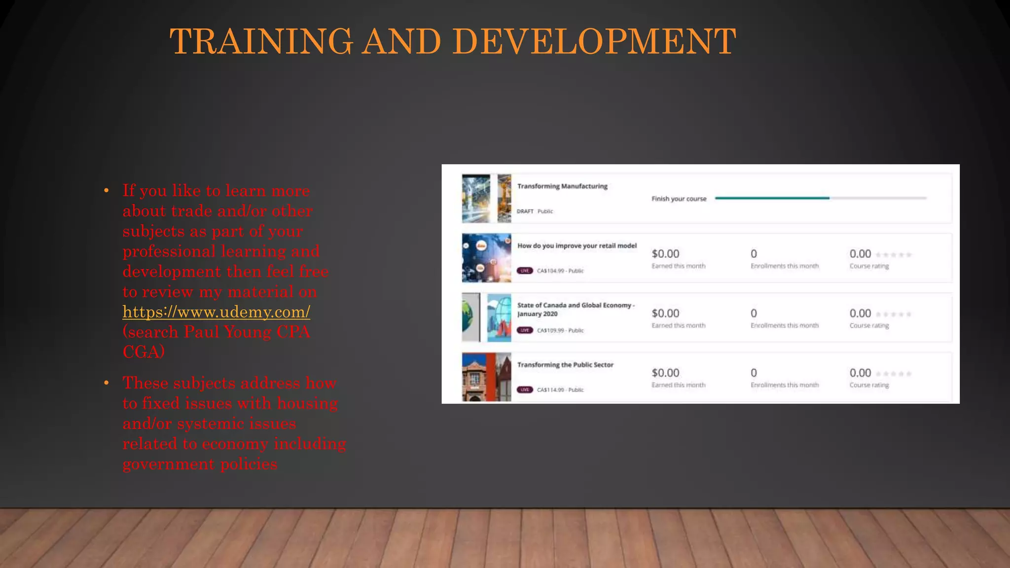 TRAINING AND DEVELOPMENT
• If you like to learn more
about trade and/or other
subjects as part of your
professional learning and
development then feel free
to review my material on
https://www.udemy.com/
(search Paul Young CPA
CGA)
• These subjects address how
to fixed issues with housing
and/or systemic issues
related to economy including
government policies
 