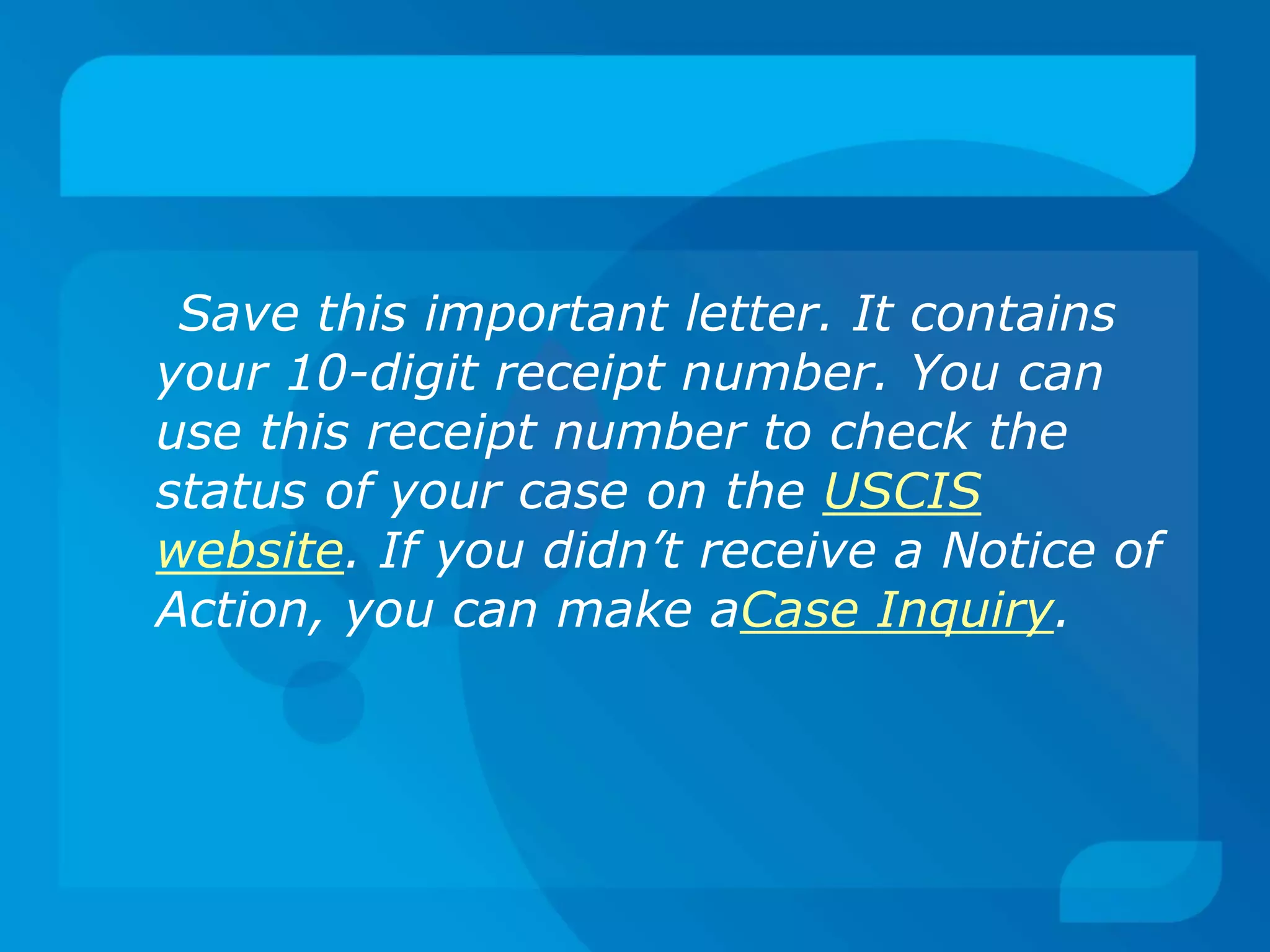 Save this important letter. It contains
your 10-digit receipt number. You can
use this receipt number to check the
status of your case on the USCIS
website. If you didn’t receive a Notice of
Action, you can make aCase Inquiry.
 