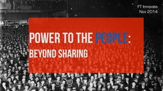 Power to the people: 
Beyond sharing 
FT Innovate 
Nov 2014 
 