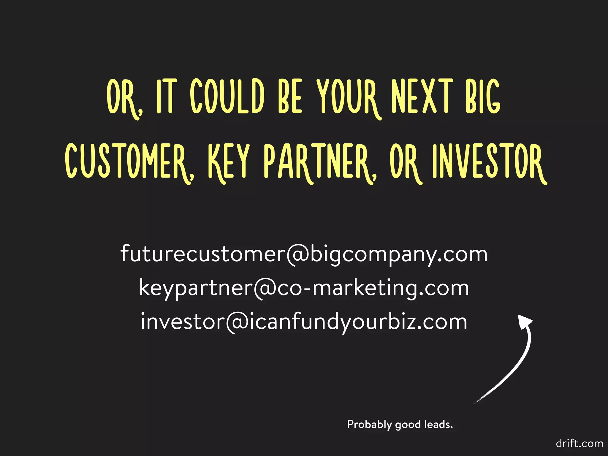OR, IT COULD BE YOUR NEXT BIG
CUSTOMER, KEY PARTNER, OR INVESTOR
drift.com
futurecustomer@bigcompany.com
keypartner@co-marketing.com
investor@icanfundyourbiz.com
Probably good leads.
 