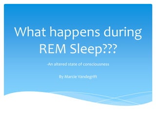 What happens during
   REM Sleep???
    -An altered state of consciousness

          By Marcie Vandegrift
 