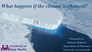 What happens if the climate is changed?
Presented by:
Zubayar Rahman
Department of Pharmacy
University of Asia Pacific
 