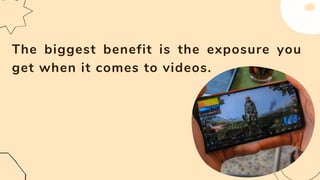 The biggest benefit is the exposure you
get when it comes to videos.
 