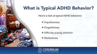 What is Typical ADHD Behavior?
Here’s a look at typical ADHD behaviors:
• Impulsiveness
• Forgetfulness
• Difficulty paying attention
• Restlessness
 