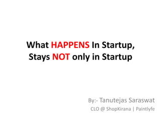 What HAPPENS In Startup,
Stays NOT only in Startup
By:- Tanutejas Saraswat
CLO @ ShopKirana | Paintlyfe
 