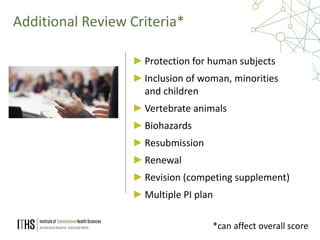 13
Additional Review Criteria*
►Protection for human subjects
►Inclusion of woman, minorities
and children
►Vertebrate animals
►Biohazards
►Resubmission
►Renewal
►Revision (competing supplement)
►Multiple PI plan
*can affect overall score
 