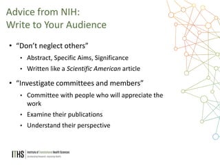 28
• “Don’t neglect others”
• Abstract, Specific Aims, Significance
• Written like a Scientific American article
• “Investigate committees and members”
• Committee with people who will appreciate the
work
• Examine their publications
• Understand their perspective
Advice from NIH:
Write to Your Audience
 