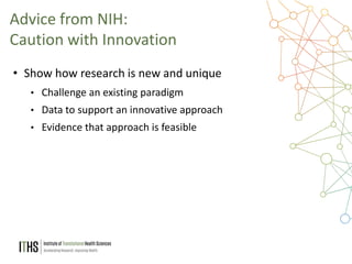 29
• Show how research is new and unique
• Challenge an existing paradigm
• Data to support an innovative approach
• Evidence that approach is feasible
Advice from NIH:
Caution with Innovation
 