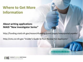 38
Where to Get More
Information
About writing applications
NIAID “New Investigator Series”
http://funding.niaid.nih.gov/researchfunding/grant/pages/newpiportal.aspx#nl
http://cms.csr.nih.gov “Insider’s Guide to Peer Review For Applicants”
 
