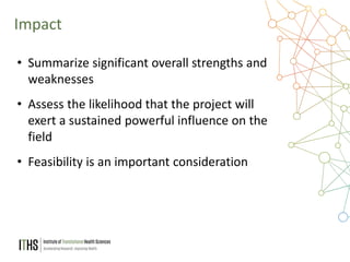 8
• Summarize significant overall strengths and
weaknesses
• Assess the likelihood that the project will
exert a sustained powerful influence on the
field
• Feasibility is an important consideration
Impact
 