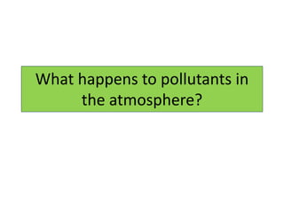 What happens to pollutants in
the atmosphere?
 