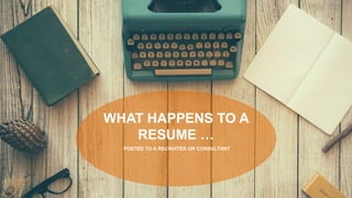 POSTED TO A RECRUITER OR CONSULTANT
WHAT HAPPENS TO A
RESUME …
 