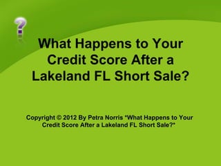 What Happens to Your
   Credit Score After a
 Lakeland FL Short Sale?

Copyright © 2012 By Petra Norris *What Happens to Your
    Credit Score After a Lakeland FL Short Sale?*
 