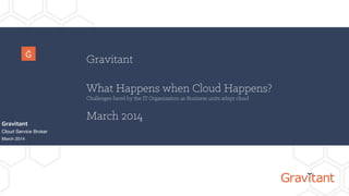 Gravitant
What Happens when Cloud Happens?
Challenges faced by the IT Organization as Business units adopt cloud
March 2014
Gravitant
Cloud Service Broker!
March 2014!
 