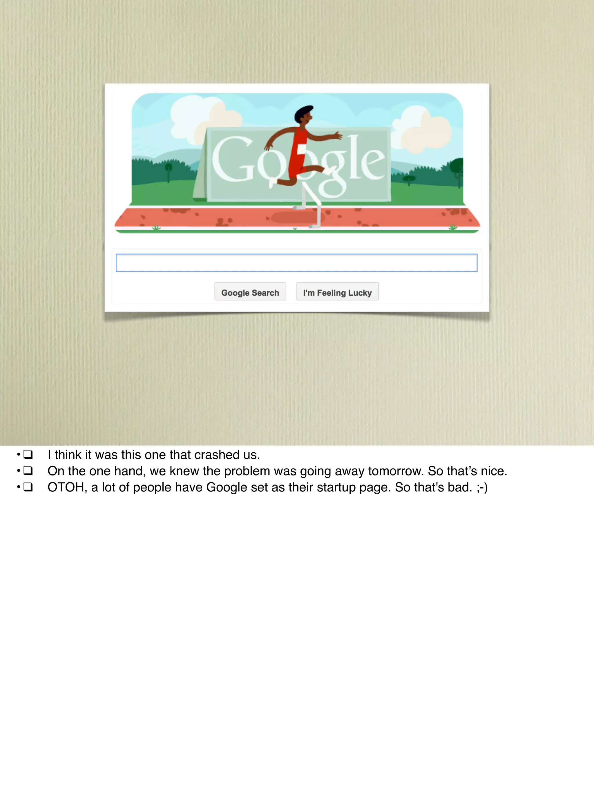 ! •!❑! I think it was this one that crashed us.
! •!❑! On the one hand, we knew the problem was going away tomorrow. So that’s nice.
! •!❑! OTOH, a lot of people have Google set as their startup page. So that's bad. ;-)
 