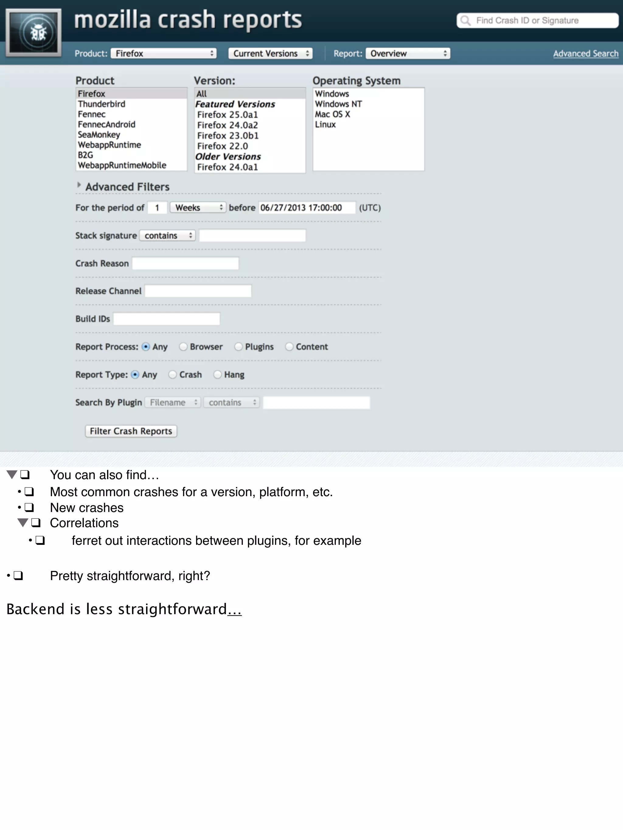 !❑! You can also ﬁnd…
! •!❑! Most common crashes for a version, platform, etc.
! •!❑! New crashes
! !❑! Correlations
! •!❑! ferret out interactions between plugins, for example
•!❑! Pretty straightforward, right?
Backend is less straightforward…
 