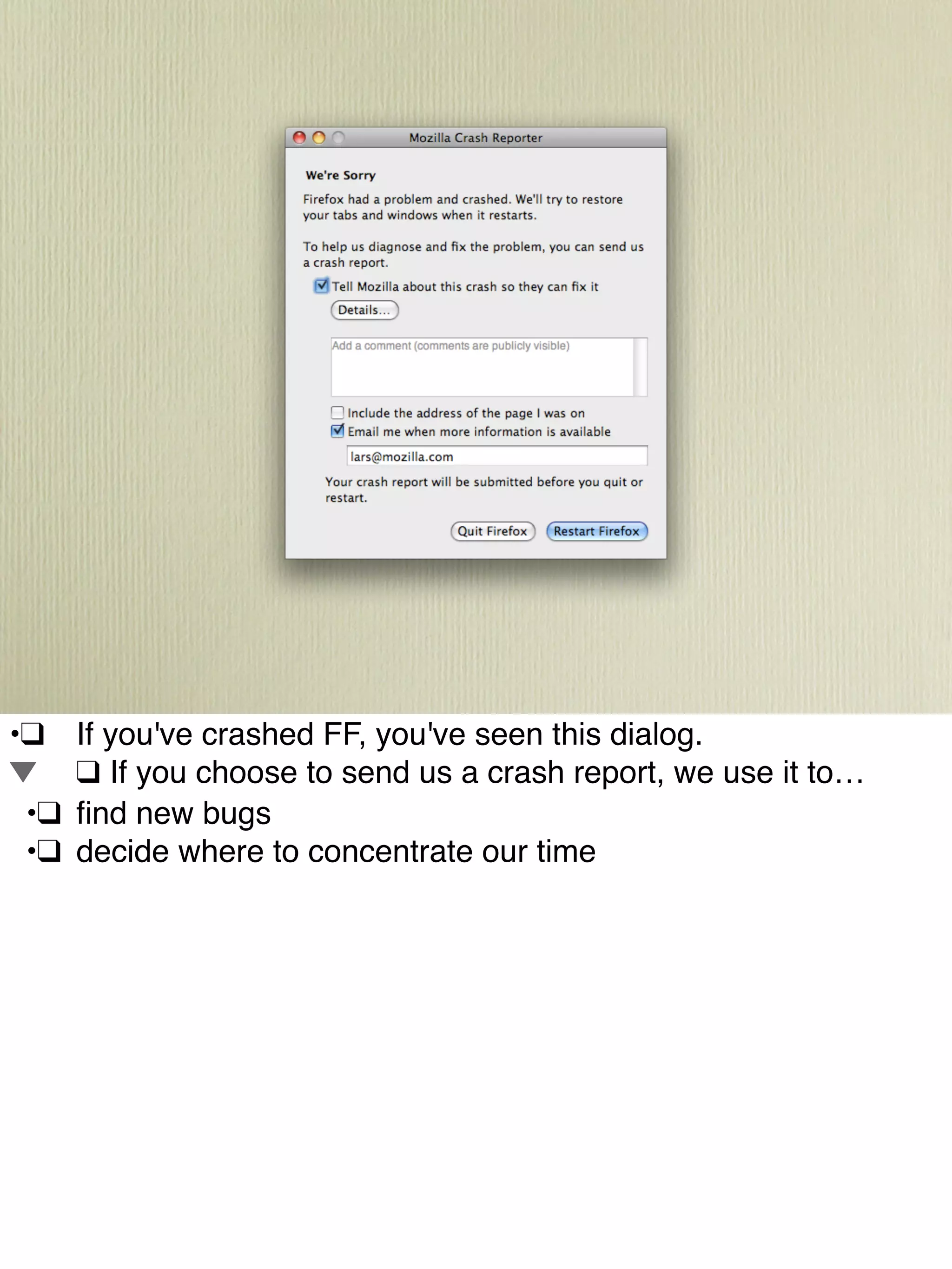 •!❑! If you've crashed FF, you've seen this dialog.
! ❑!If you choose to send us a crash report, we use it to…
! •!❑! ﬁnd new bugs
! •!❑! decide where to concentrate our time
 