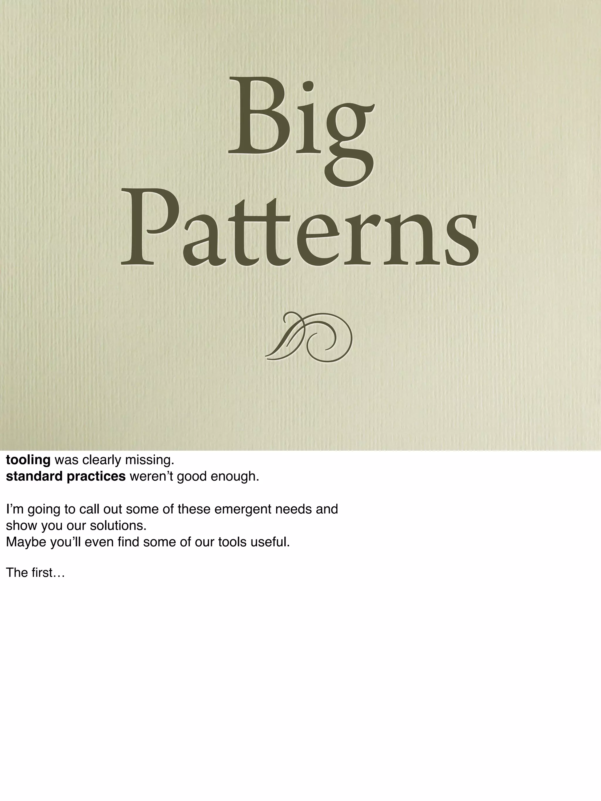 !
Big
Patterns
tooling was clearly missing.
standard practices weren’t good enough.
I’m going to call out some of these emergent needs and
show you our solutions.
Maybe you’ll even ﬁnd some of our tools useful.
The ﬁrst…
 